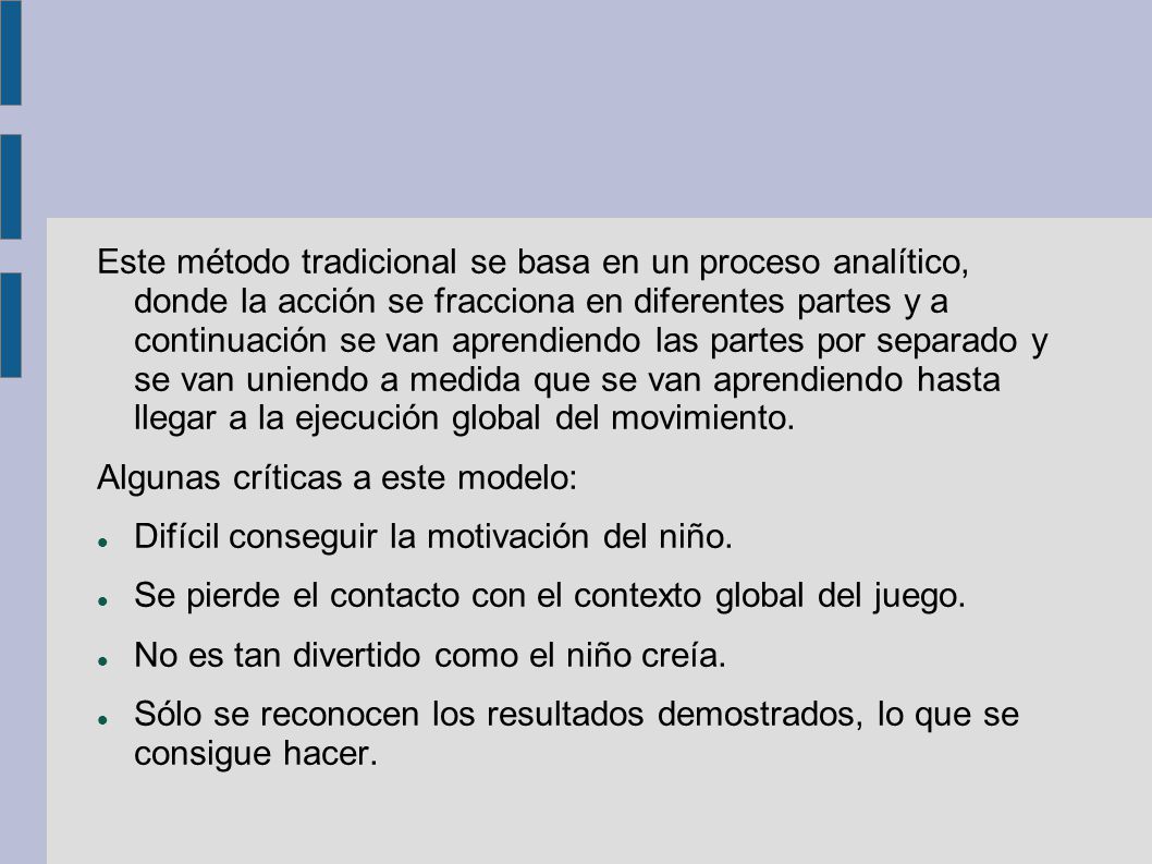 Este método tradicional se basa en un proceso analítico, donde la acción se fracciona en diferentes partes y a continuación se van aprendiendo las partes por separado y se van uniendo a medida que se van aprendiendo hasta llegar a la ejecución global del movimiento.