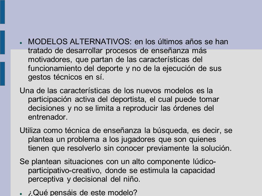 MODELOS ALTERNATIVOS: en los últimos años se han tratado de desarrollar procesos de enseñanza más motivadores, que partan de las características del funcionamiento del deporte y no de la ejecución de sus gestos técnicos en sí.