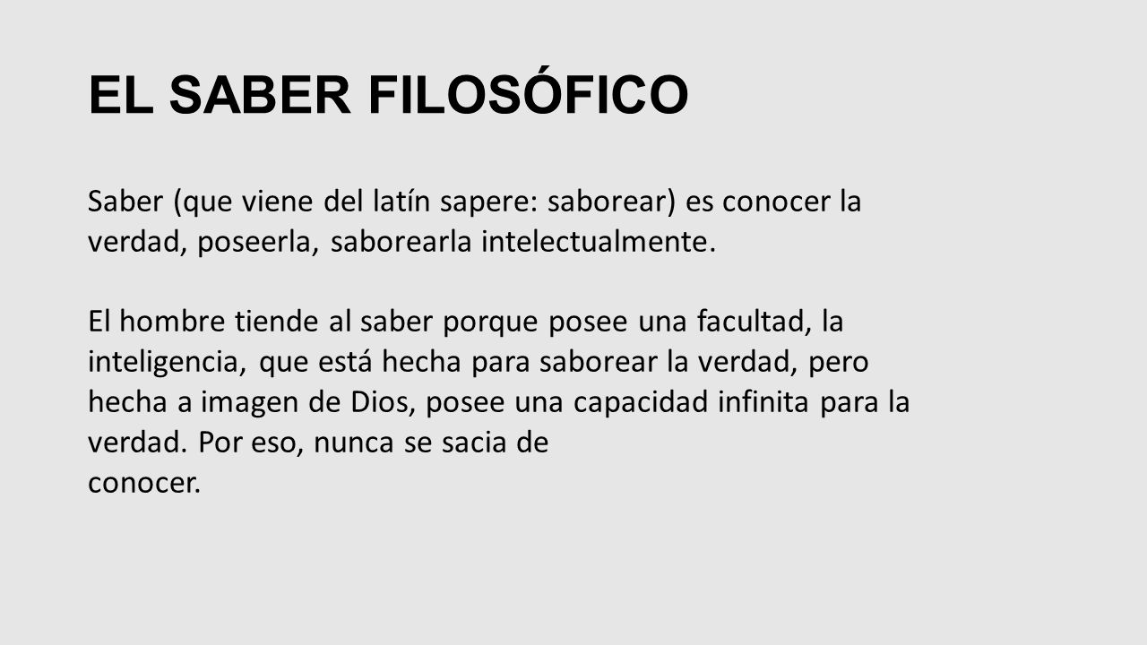 EL SABER FILOSÓFICO Saber (que viene del latín sapere: saborear) es conocer la verdad, poseerla, saborearla intelectualmente.