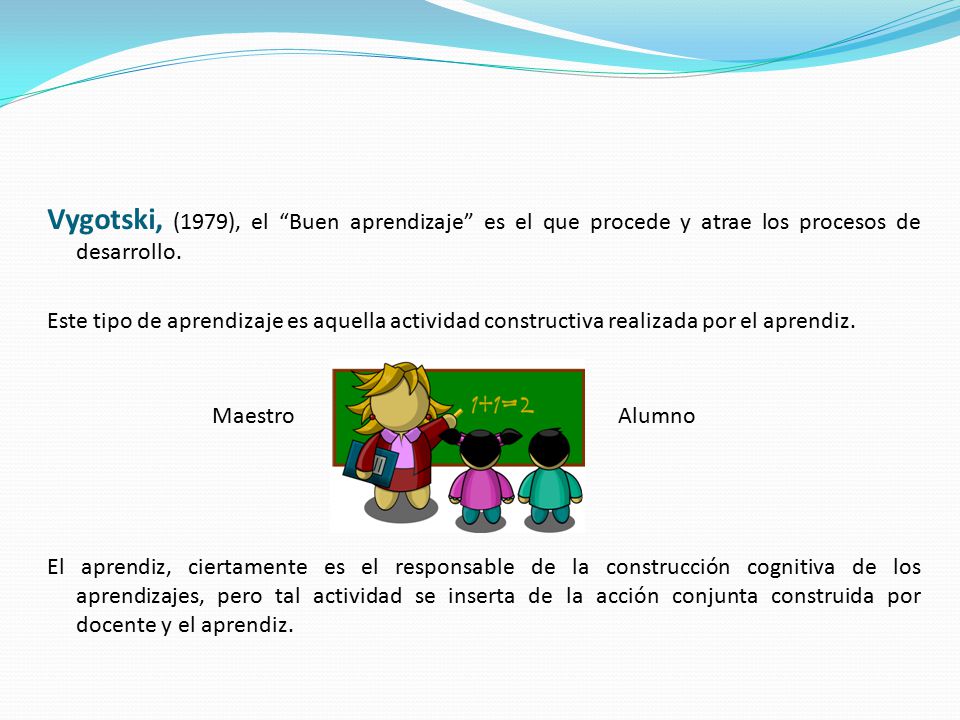 Vygotski, (1979), el Buen aprendizaje es el que procede y atrae los procesos de desarrollo.