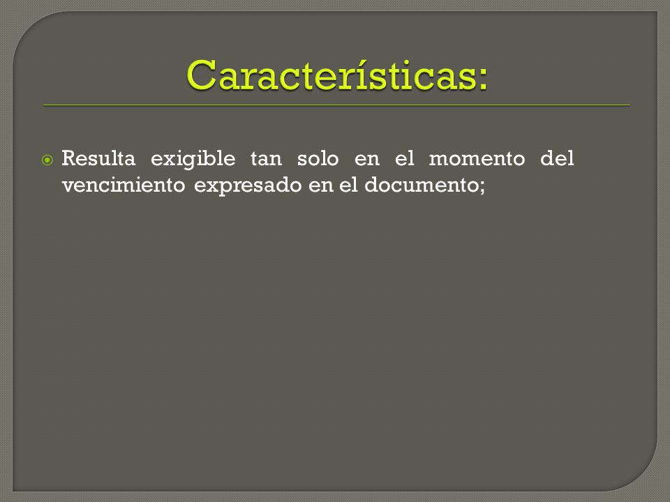 Características: Resulta exigible tan solo en el momento del vencimiento expresado en el documento;