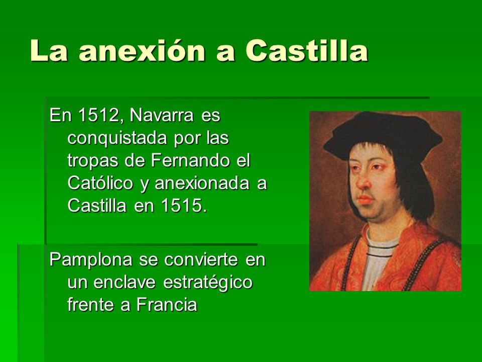 La anexión a Castilla En 1512, Navarra es conquistada por las tropas de Fernando el Católico y anexionada a Castilla en