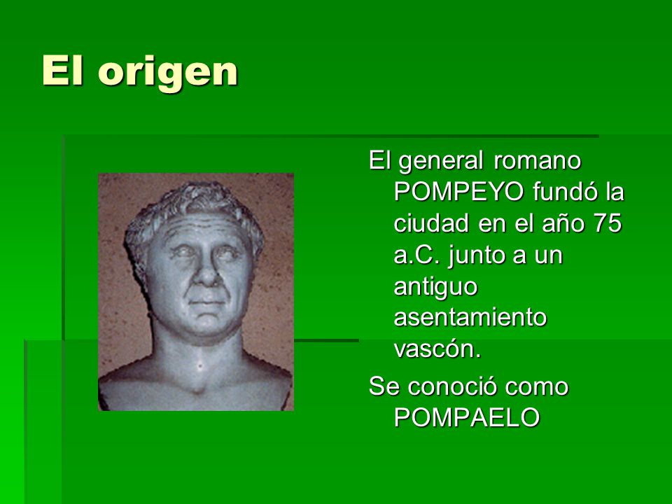 El origen El general romano POMPEYO fundó la ciudad en el año 75 a.C. junto a un antiguo asentamiento vascón.