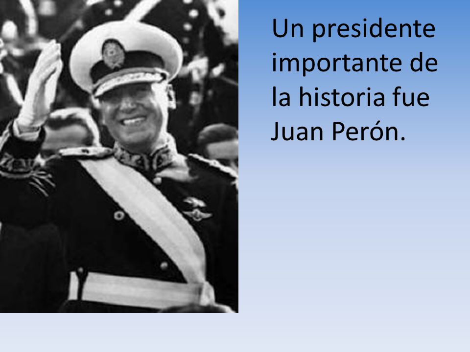 Un presidente importante de la historia fue Juan Perón.