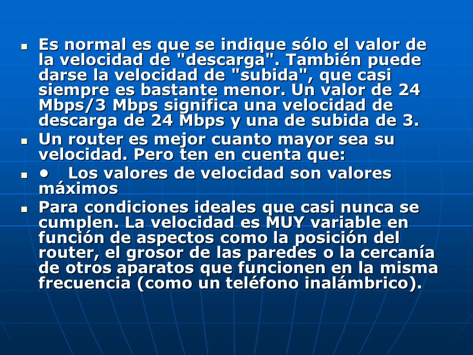 Es normal es que se indique sólo el valor de la velocidad de descarga . También puede darse la velocidad de subida , que casi siempre es bastante menor. Un valor de 24 Mbps/3 Mbps significa una velocidad de descarga de 24 Mbps y una de subida de 3.