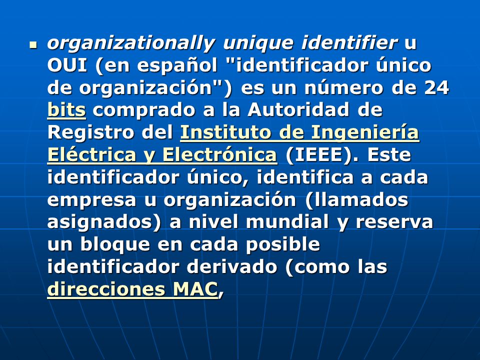 organizationally unique identifier u OUI (en español identificador único de organización ) es un número de 24 bits comprado a la Autoridad de Registro del Instituto de Ingeniería Eléctrica y Electrónica (IEEE).