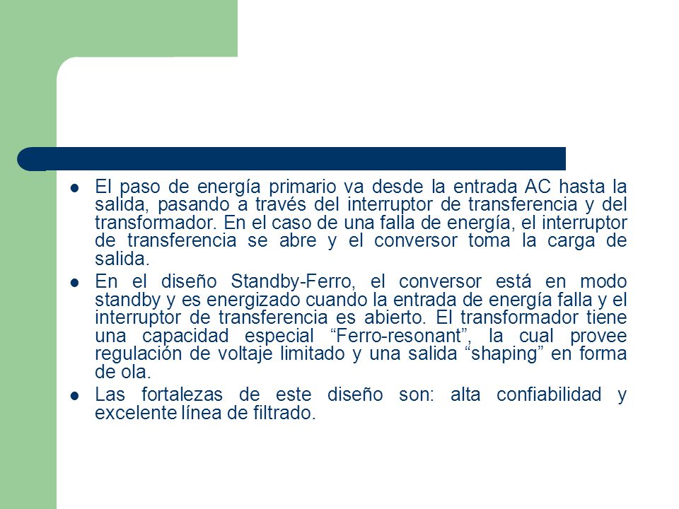 El paso de energía primario va desde la entrada AC hasta la salida, pasando a través del interruptor de transferencia y del transformador. En el caso de una falla de energía, el interruptor de transferencia se abre y el conversor toma la carga de salida.