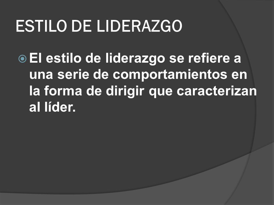 ESTILO DE LIDERAZGO El estilo de liderazgo se refiere a una serie de comportamientos en la forma de dirigir que caracterizan al líder.