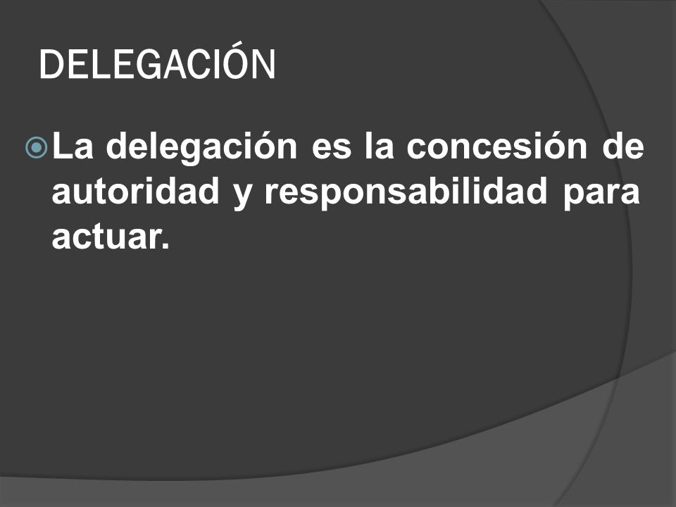 DELEGACIÓN La delegación es la concesión de autoridad y responsabilidad para actuar.