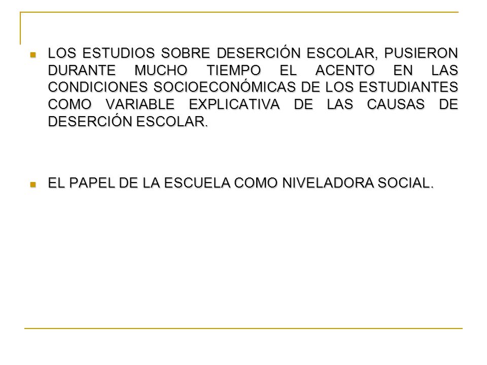 LOS ESTUDIOS SOBRE DESERCIÓN ESCOLAR, PUSIERON DURANTE MUCHO TIEMPO EL ACENTO EN LAS CONDICIONES SOCIOECONÓMICAS DE LOS ESTUDIANTES COMO VARIABLE EXPLICATIVA DE LAS CAUSAS DE DESERCIÓN ESCOLAR.