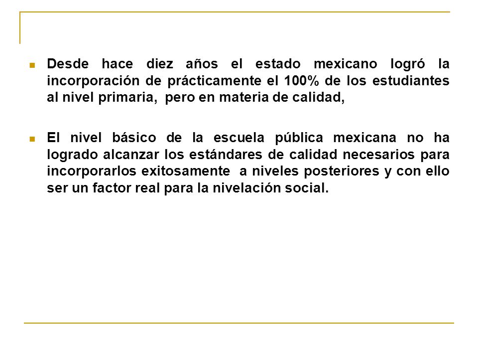 Desde hace diez años el estado mexicano logró la incorporación de prácticamente el 100% de los estudiantes al nivel primaria, pero en materia de calidad,