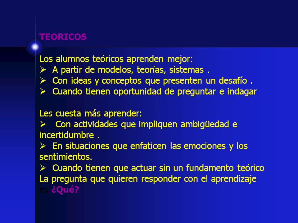 TEORICOS Los alumnos teóricos aprenden mejor: A partir de modelos, teorías, sistemas . Con ideas y conceptos que presenten un desafío .