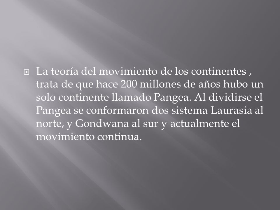 La teoría del movimiento de los continentes , trata de que hace 200 millones de años hubo un solo continente llamado Pangea.