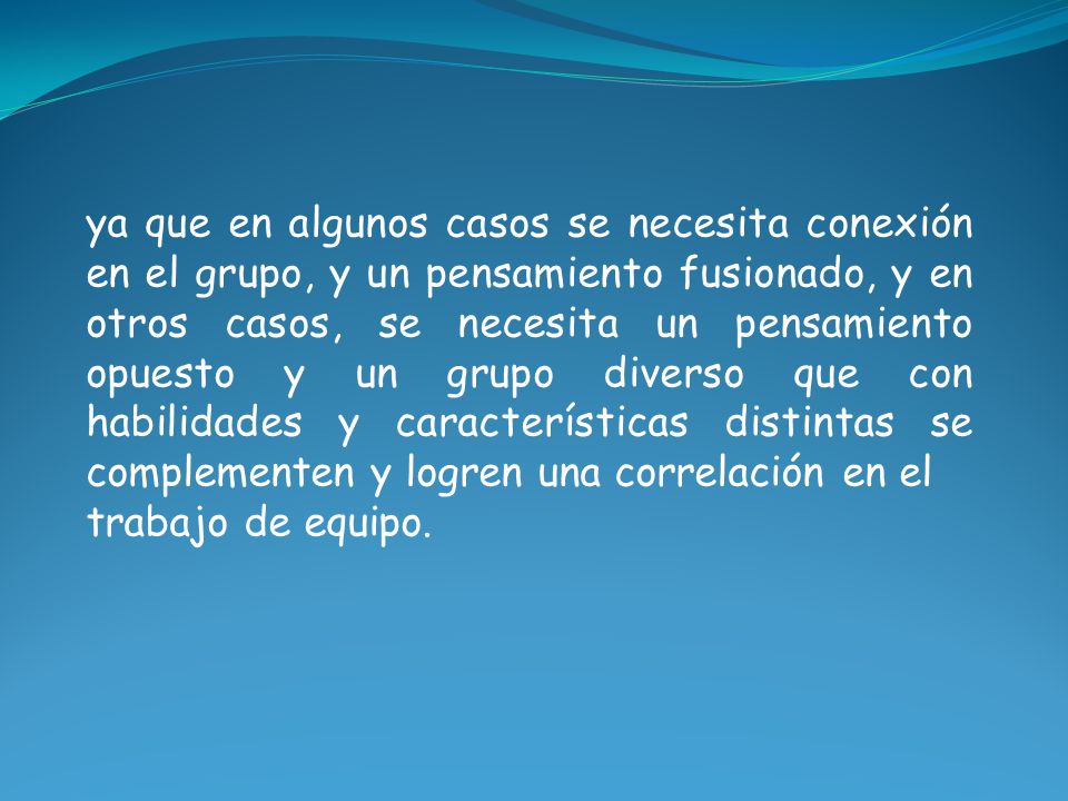ya que en algunos casos se necesita conexión en el grupo, y un pensamiento fusionado, y en otros casos, se necesita un pensamiento opuesto y un grupo diverso que con habilidades y características distintas se complementen y logren una correlación en el