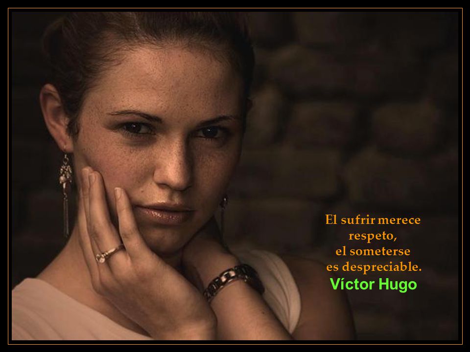 El sufrir merece respeto, el someterse es despreciable. Víctor Hugo