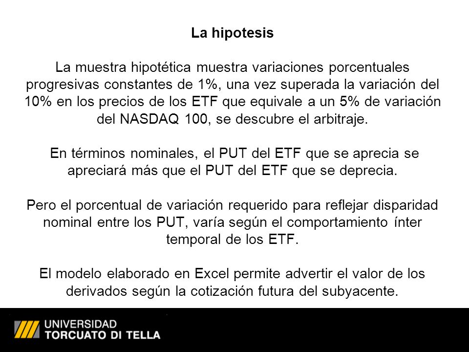 La hipotesis La muestra hipotética muestra variaciones porcentuales progresivas constantes de 1%, una vez superada la variación del 10% en los precios de los ETF que equivale a un 5% de variación del NASDAQ 100, se descubre el arbitraje.