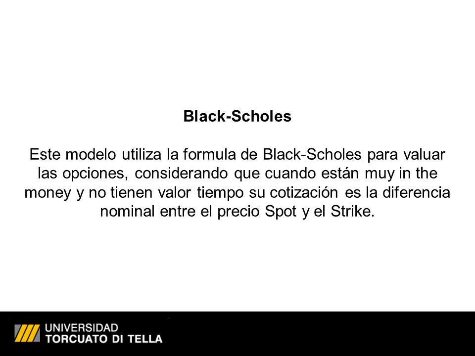 Black-Scholes Este modelo utiliza la formula de Black-Scholes para valuar las opciones, considerando que cuando están muy in the money y no tienen valor tiempo su cotización es la diferencia nominal entre el precio Spot y el Strike.