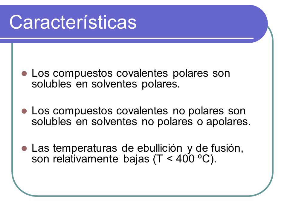 Características Los compuestos covalentes polares son solubles en solventes polares.