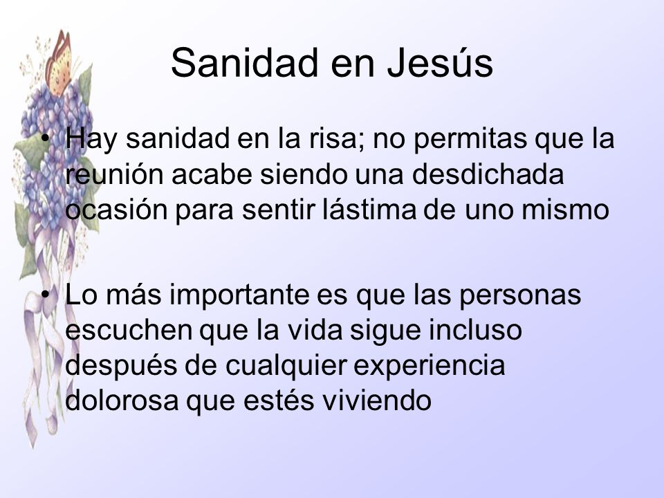 Sanidad en Jesús Hay sanidad en la risa; no permitas que la reunión acabe siendo una desdichada ocasión para sentir lástima de uno mismo.