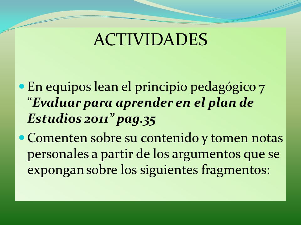 ACTIVIDADES En equipos lean el principio pedagógico 7 Evaluar para aprender en el plan de Estudios 2011 pag.35.