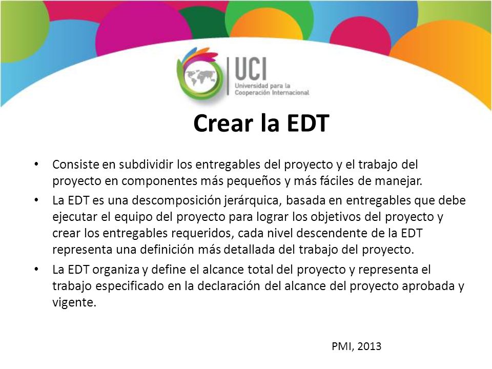 Crear la EDT Consiste en subdividir los entregables del proyecto y el trabajo del proyecto en componentes más pequeños y más fáciles de manejar.