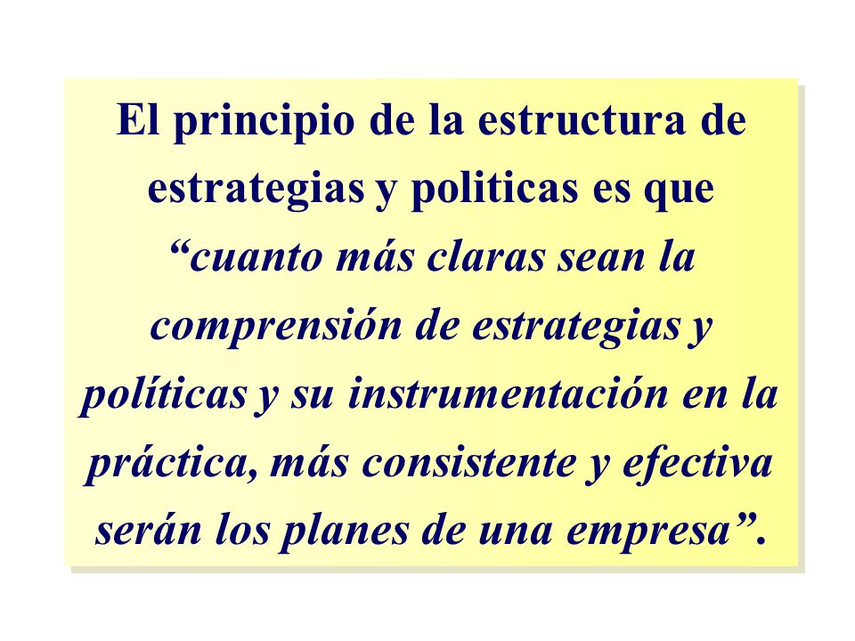 El principio de la estructura de estrategias y politicas es que cuanto más claras sean la comprensión de estrategias y políticas y su instrumentación en la práctica, más consistente y efectiva serán los planes de una empresa .