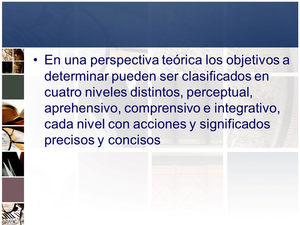 En una perspectiva teórica los objetivos a determinar pueden ser clasificados en cuatro niveles distintos, perceptual, aprehensivo, comprensivo e integrativo, cada nivel con acciones y significados precisos y concisos