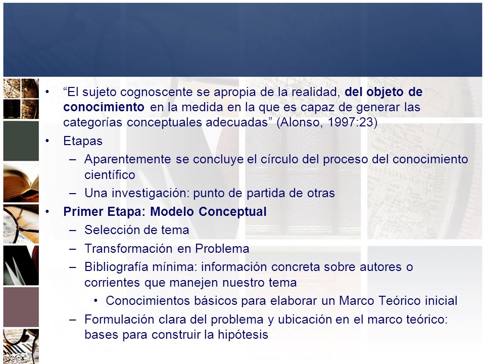 El sujeto cognoscente se apropia de la realidad, del objeto de conocimiento en la medida en la que es capaz de generar las categorías conceptuales adecuadas (Alonso, 1997:23)