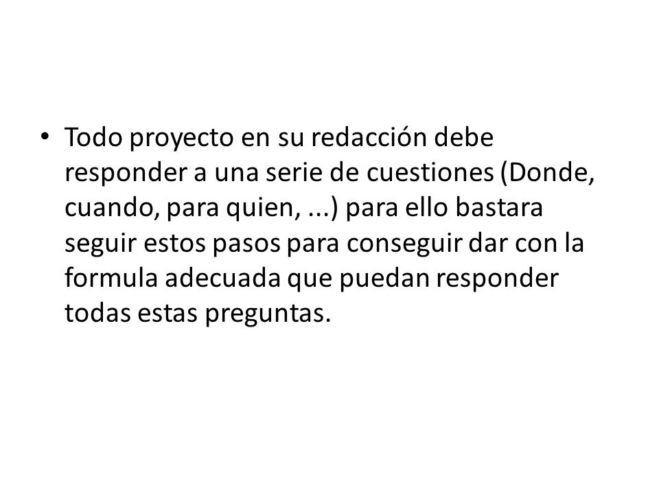Todo proyecto en su redacción debe responder a una serie de cuestiones (Donde, cuando, para quien, ...) para ello bastara seguir estos pasos para conseguir dar con la formula adecuada que puedan responder todas estas preguntas.