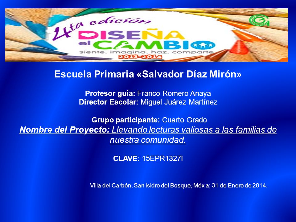 Escuela Primaria «Salvador Díaz Mirón» Profesor guía: Franco Romero Anaya Director Escolar: Miguel Juárez Martínez Grupo participante: Cuarto Grado Nombre del Proyecto: Llevando lecturas valiosas a las familias de nuestra comunidad.