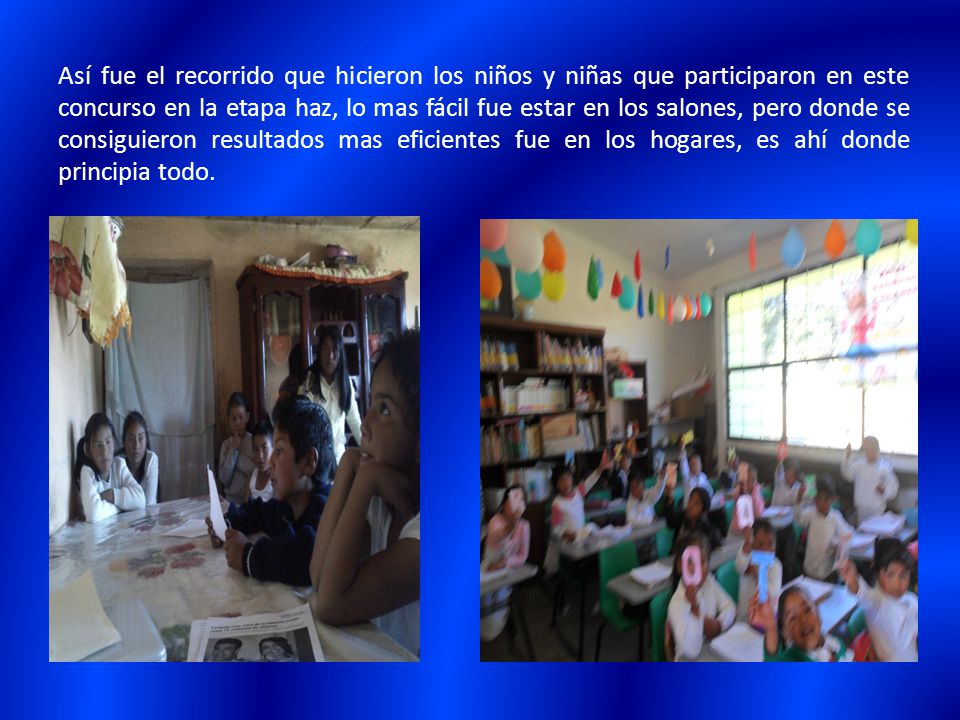 Así fue el recorrido que hicieron los niños y niñas que participaron en este concurso en la etapa haz, lo mas fácil fue estar en los salones, pero donde se consiguieron resultados mas eficientes fue en los hogares, es ahí donde principia todo.