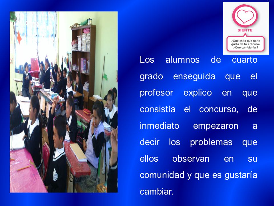 Los alumnos de cuarto grado enseguida que el profesor explico en que consistía el concurso, de inmediato empezaron a decir los problemas que ellos observan en su comunidad y que es gustaría cambiar.