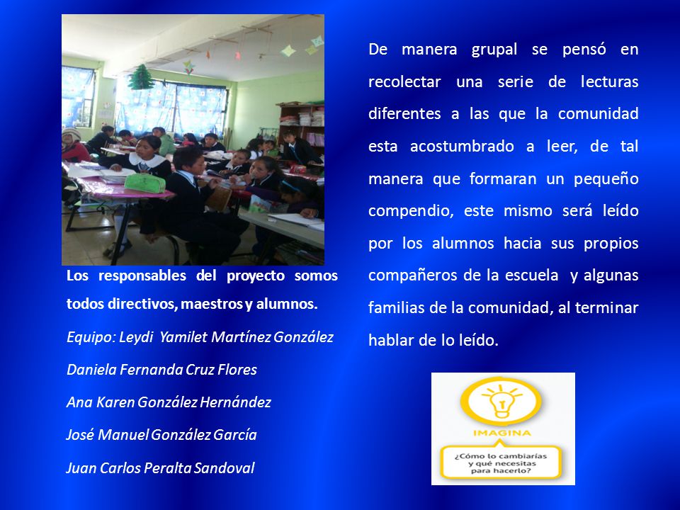 De manera grupal se pensó en recolectar una serie de lecturas diferentes a las que la comunidad esta acostumbrado a leer, de tal manera que formaran un pequeño compendio, este mismo será leído por los alumnos hacia sus propios compañeros de la escuela y algunas familias de la comunidad, al terminar hablar de lo leído.