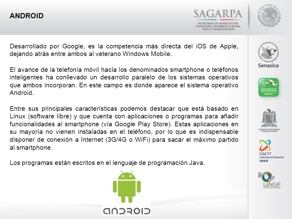 ANDROID Desarrollado por Google, es la competencia más directa del iOS de Apple, dejando atrás entre ambos al veterano Windows Mobile.
