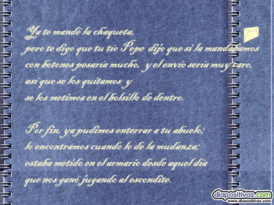 Ya te mandé la chaqueta, pero te digo que tu tío Pepe dijo que si la mandábamos con botones pesaría mucho, y el envío sería muy caro, así que se los quitamos y se los metimos en el bolsillo de dentro.