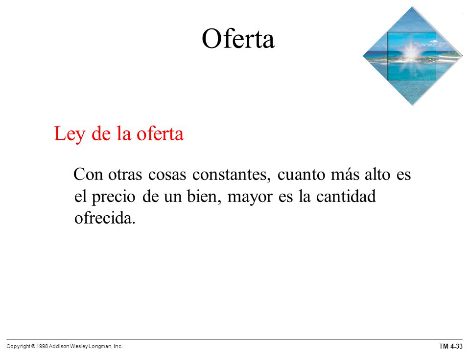Oferta Ley de la oferta. Con otras cosas constantes, cuanto más alto es el precio de un bien, mayor es la cantidad ofrecida.