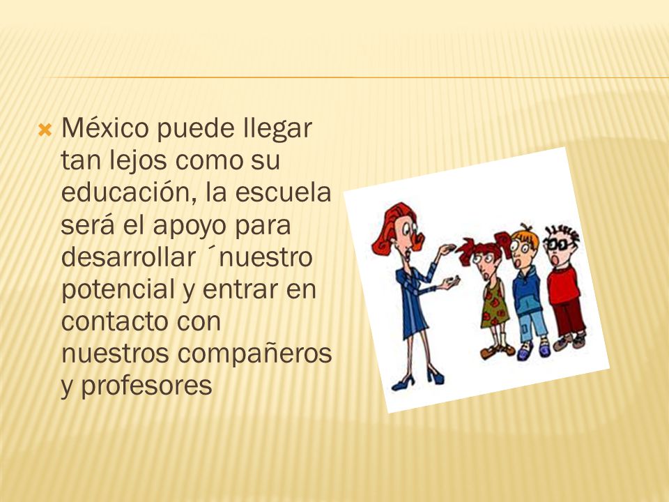 México puede llegar tan lejos como su educación, la escuela será el apoyo para desarrollar ´nuestro potencial y entrar en contacto con nuestros compañeros y profesores
