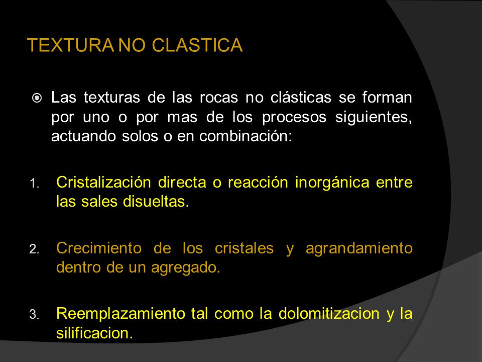 TEXTURA NO CLASTICA Las texturas de las rocas no clásticas se forman por uno o por mas de los procesos siguientes, actuando solos o en combinación: