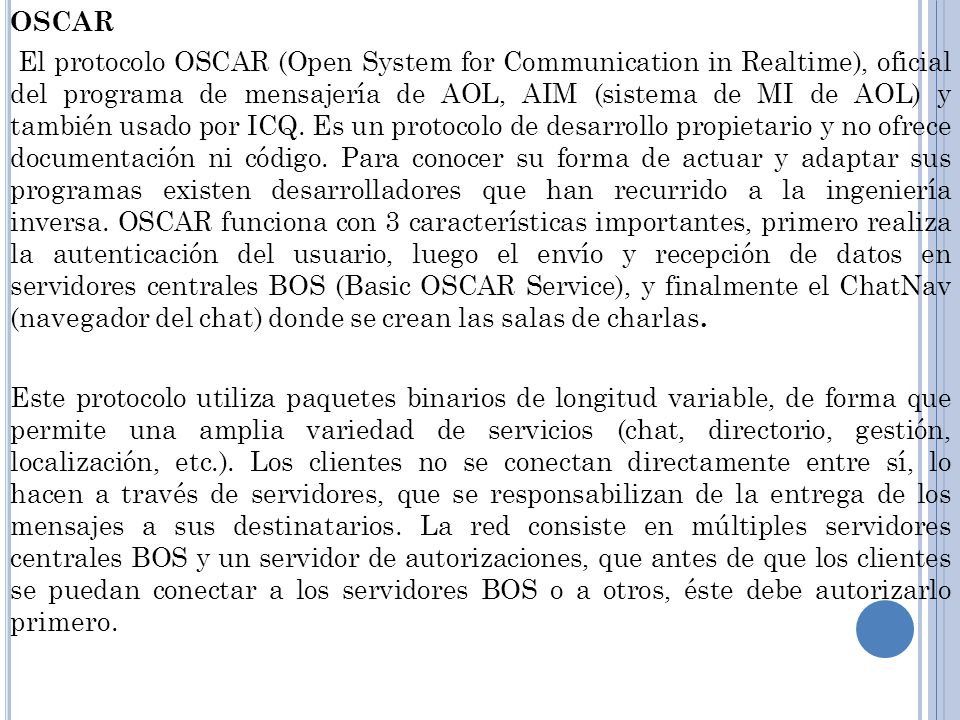 OSCAR El protocolo OSCAR (Open System for Communication in Realtime), oficial del programa de mensajería de AOL, AIM (sistema de MI de AOL) y también usado por ICQ.