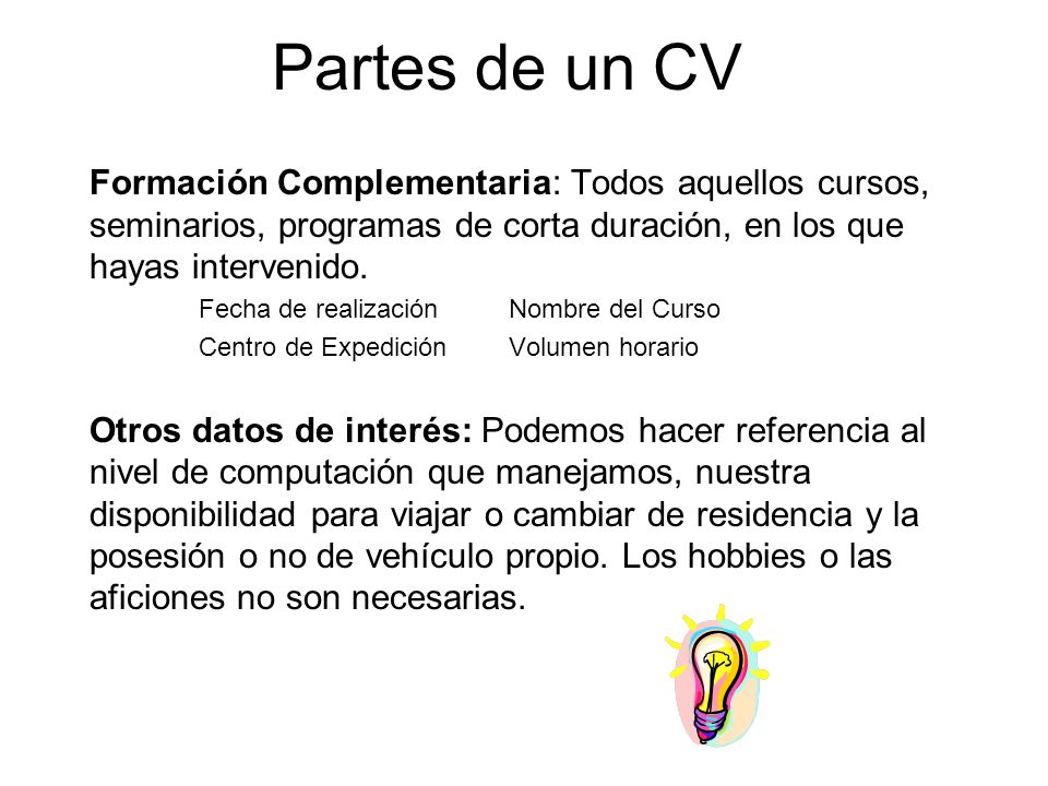 Partes de un CV Formación Complementaria: Todos aquellos cursos, seminarios, programas de corta duración, en los que hayas intervenido.