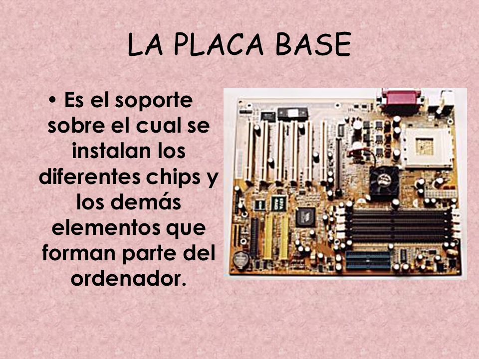 LA PLACA BASE Es el soporte sobre el cual se instalan los diferentes chips y los demás elementos que forman parte del ordenador.
