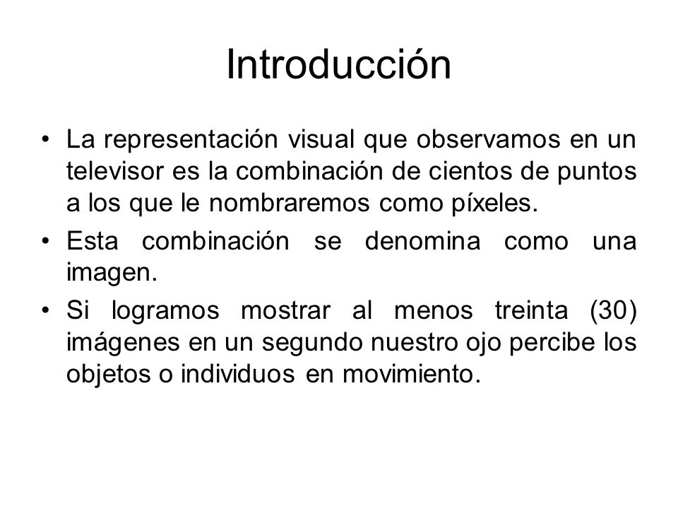 Introducción La representación visual que observamos en un televisor es la combinación de cientos de puntos a los que le nombraremos como píxeles.