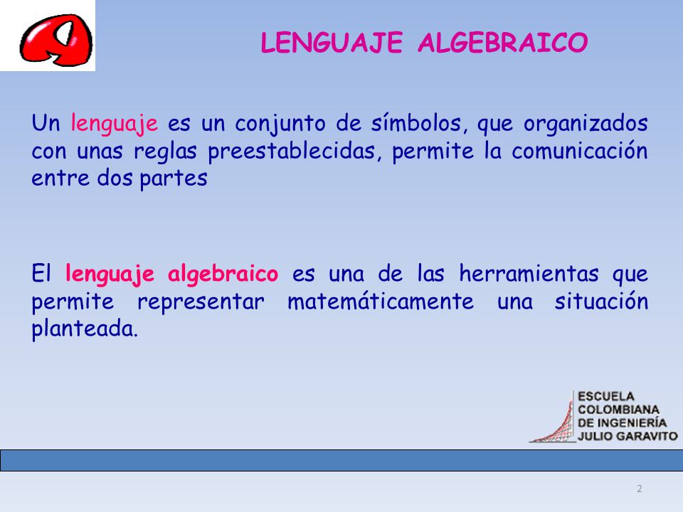 LENGUAJE ALGEBRAICO Un lenguaje es un conjunto de símbolos, que organizados con unas reglas preestablecidas, permite la comunicación entre dos partes.