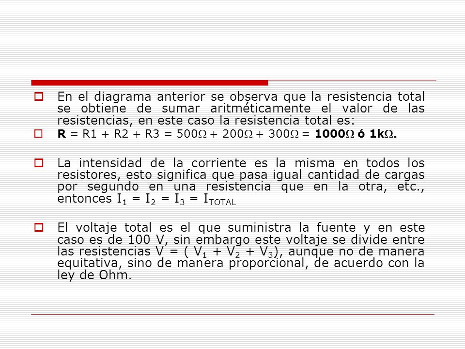 En el diagrama anterior se observa que la resistencia total se obtiene de sumar aritméticamente el valor de las resistencias, en este caso la resistencia total es: