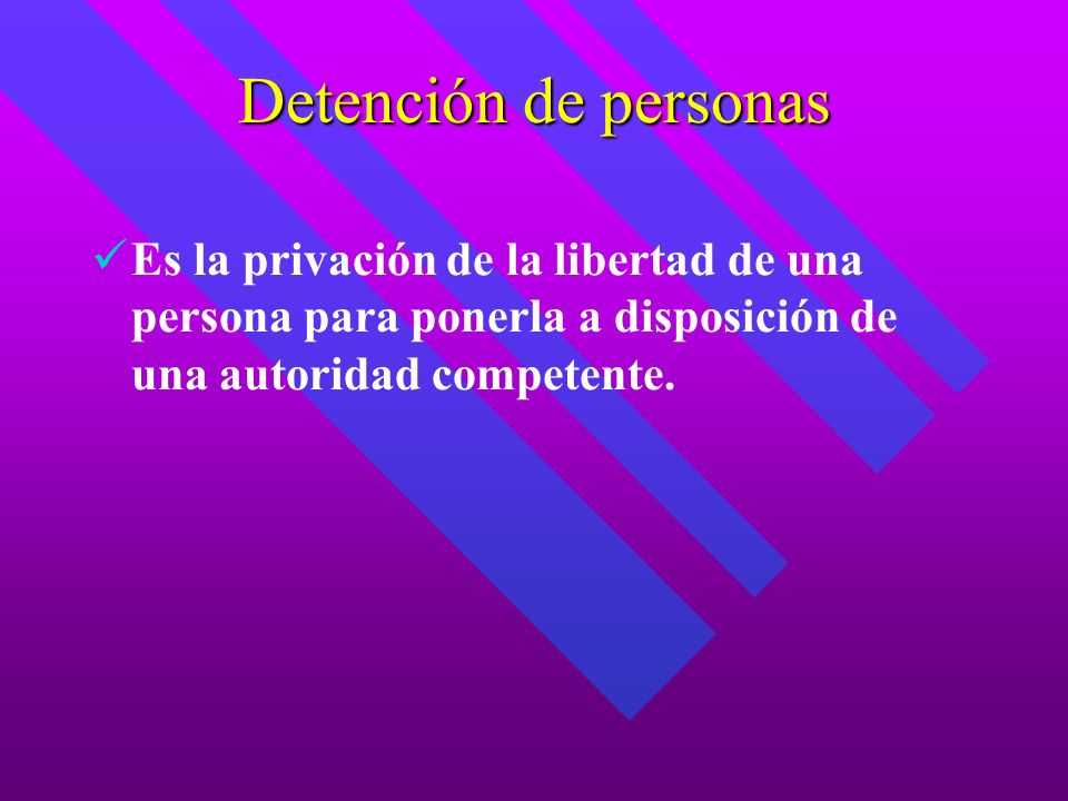 Detención de personas Es la privación de la libertad de una persona para ponerla a disposición de una autoridad competente.