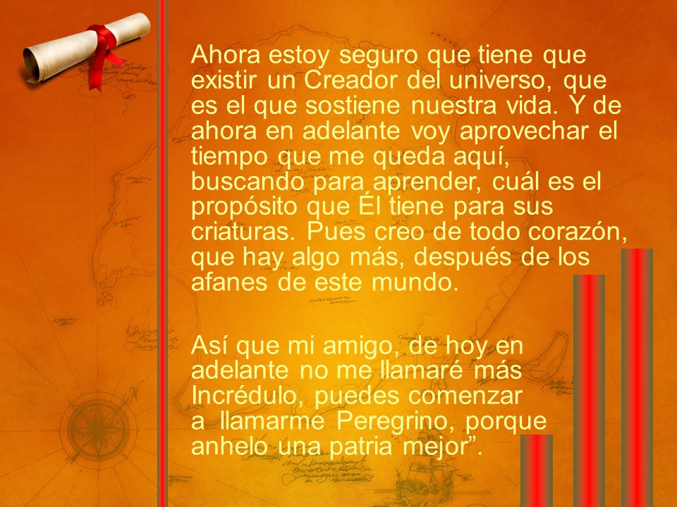 Ahora estoy seguro que tiene que existir un Creador del universo, que es el que sostiene nuestra vida. Y de ahora en adelante voy aprovechar el tiempo que me queda aquí, buscando para aprender, cuál es el propósito que Él tiene para sus criaturas. Pues creo de todo corazón, que hay algo más, después de los afanes de este mundo.