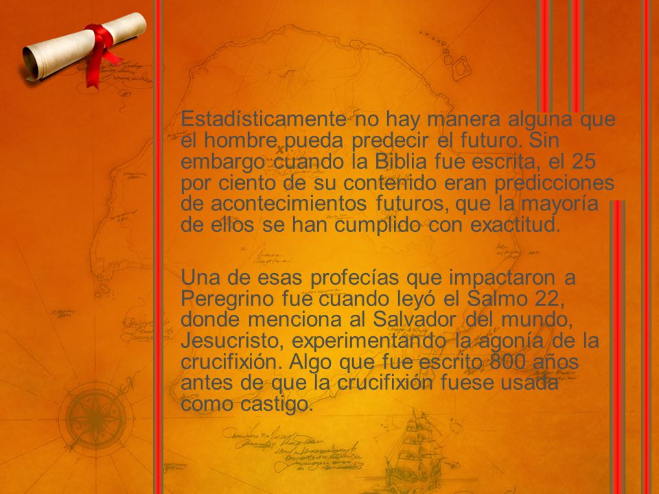 Estadísticamente no hay manera alguna que el hombre pueda predecir el futuro. Sin embargo cuando la Biblia fue escrita, el 25 por ciento de su contenido eran predicciones de acontecimientos futuros, que la mayoría de ellos se han cumplido con exactitud.