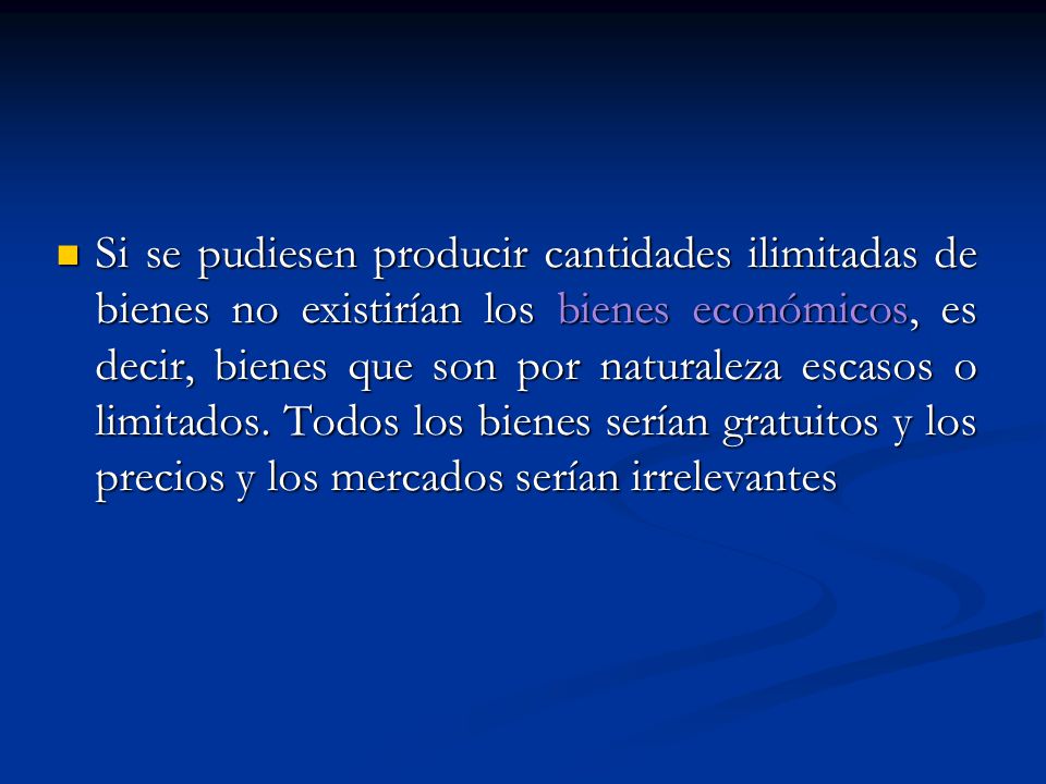 Si se pudiesen producir cantidades ilimitadas de bienes no existirían los bienes económicos, es decir, bienes que son por naturaleza escasos o limitados.