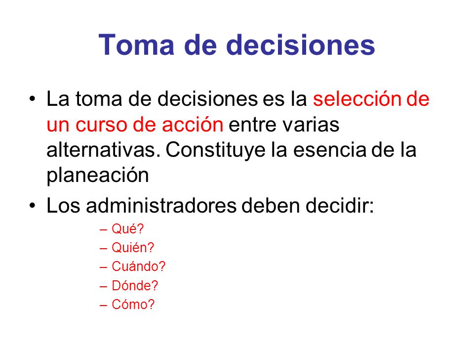 Toma de decisiones La toma de decisiones es la selección de un curso de acción entre varias alternativas. Constituye la esencia de la planeación.
