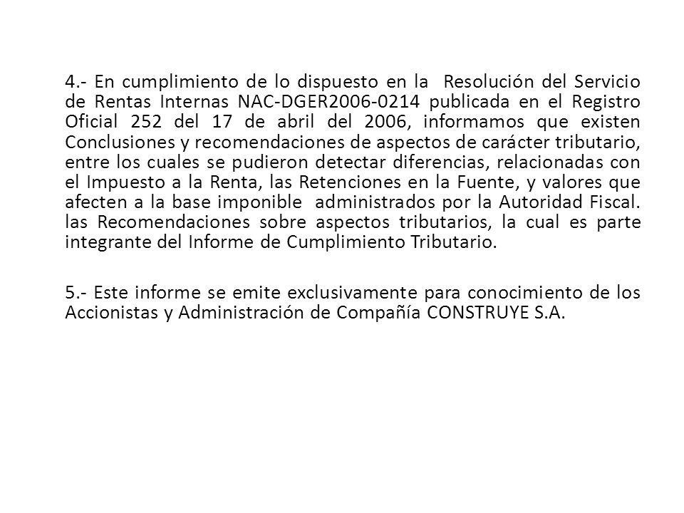 4.- En cumplimiento de lo dispuesto en la Resolución del Servicio de Rentas Internas NAC-DGER publicada en el Registro Oficial 252 del 17 de abril del 2006, informamos que existen Conclusiones y recomendaciones de aspectos de carácter tributario, entre los cuales se pudieron detectar diferencias, relacionadas con el Impuesto a la Renta, las Retenciones en la Fuente, y valores que afecten a la base imponible administrados por la Autoridad Fiscal.